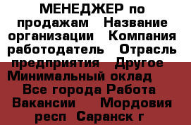 МЕНЕДЖЕР по продажам › Название организации ­ Компания-работодатель › Отрасль предприятия ­ Другое › Минимальный оклад ­ 1 - Все города Работа » Вакансии   . Мордовия респ.,Саранск г.
